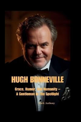 Hugh Bonneville: Grace, Humor, And Humanity - A Gentleman In The Spotlight - Mark Anthony - cover