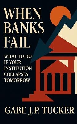 When Banks Fail: What to do if Your Institution Collapses Tomorrow: A Depositor's Guide to Protecting Cash When Systems Collapse - Gabe J P Tucker - cover