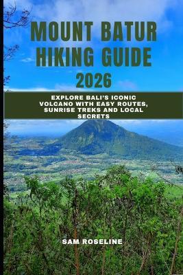 Mount Batur Hiking Guide 2026: Explore Bali's Iconic Volcano with Easy Routes, Sunrise Treks and Local Secrets - Sam Roseline - cover