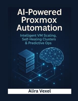 AI-Powered Proxmox Automation: Intelligent VM Scaling, Self-Healing Clusters & Predictive Ops - Alira Vexel - cover