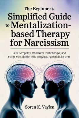 The Beginner's Simplified Guide to Mentalization-Based Therapy for Narcissism: Unlock Empathy, Transform Relationships, and Master Mentalization Skills to Navigate Narcissistic Behavior - Soren K Vaylen - cover