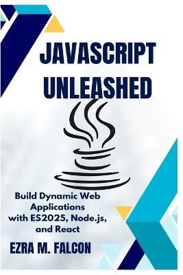 JavaScript Unleashed: Build Dynamic Web Applications with ES2025, Node.js, and React - Ezra Falcon - cover