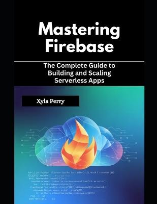 Mastering Firebase: The Complete Guide to Building and Scaling Serverless Apps - Xyla Perry - cover