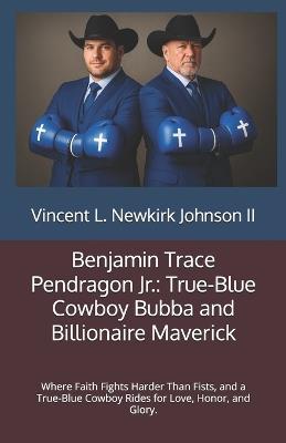 Benjamin Trace Pendragon Jr.: True-Blue Cowboy Bubba and Billionaire Maverick: Where Faith Fights Harder Than Fists, and a True-Blue Cowboy Rides for Love, Honor, and Glory. - Vincent L Newkirk Johnson - cover