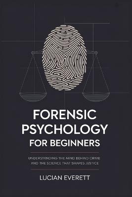 Forensic Psychology for Beginners: Understanding the Mind Behind Crime and the Science That Shapes Justice - Lucian Everett - cover
