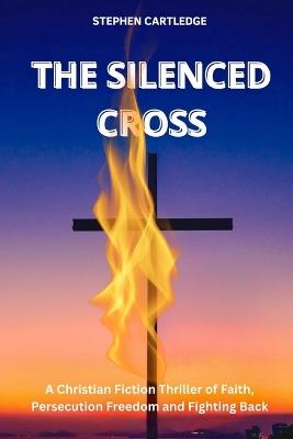 The Silenced Cross: A Christian Fiction Thriller of Faith Persecution Freedom and Fighting Back - Stephen Cartledge - cover