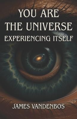 You Are the Universe Experiencing Itself: Awakening to the True Nature of Consciousness - James Vandenbos - cover