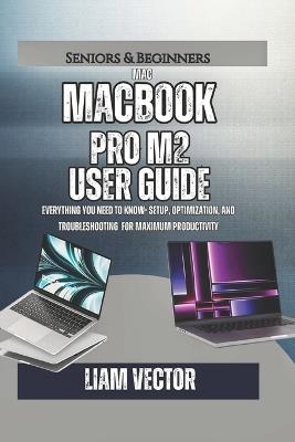 MacBook Pro M2 User Guide: Everything You Need to Know- Setup, Optimization, And Troubleshooting for Maximum Productivity - Liam Vector - cover