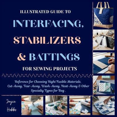 Illustrated Guide to Interfacing, Stabilizers & Battings for Sewing Projects: Reference for Choosing Right Fusible Materials, Cut-Away, Tear-Away, Wash-Away, Heat-Away & Other Specialty Types for Bag - Joyce Hobbs - cover