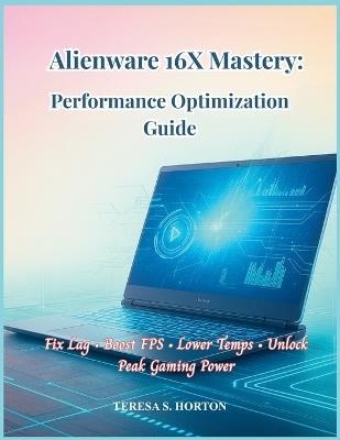 Alienware 16X Mastery: Performance Optimization Guide: Fix Lag - Boost FPS - Lower Temps - Unlock Peak Gaming Power - Teresa S Horton - cover