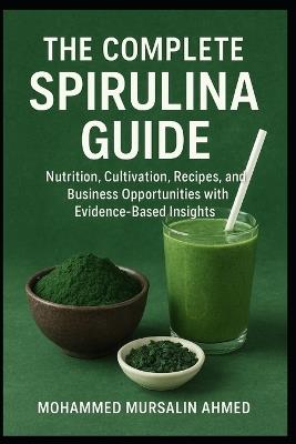 The Complete Spirulina Guide: Nutrition, Cultivation, Recipes, and Business Opportunities with Evidence-Based Insights - Mohammed Mursalin Ahmed - cover