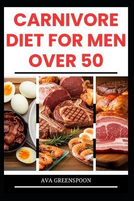 Carnivore Diet for Men Over 50: Delicious High-Protein Recipes to Boost Energy in Seniors - Ava Greenspoon - cover