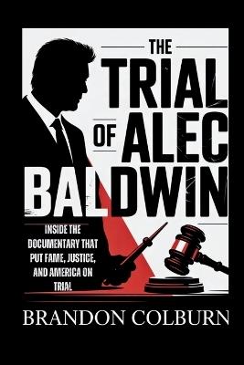 The Trial Of Alec Baldwin: Inside The Documentary That Put Fame, Justice, And America On Trial - Brandon Colburn - cover