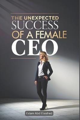 The Unexpected Success of a Female CEO: 100 True Stories of Women Who Made It - Eslam Abd Elwahed - cover