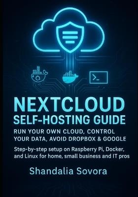 Nextcloud Self-Hosting Guide: RUN YOUR OWN CLOUD, CONTROL YOUR DATA, AVOID DROPBOX & GOOGLE: Step-by-step setup on Raspberry Pi, Docker, and Linux for home, small business and IT pros - Shandalia Sovora - cover