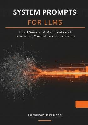System Prompts for LLMs: Build Smarter AI Assistants with Precision, Control, and Consistency - Cameron McLucas - cover