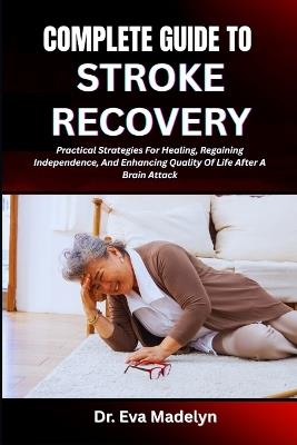 Complete Guide to Stroke Recovery: Practical Strategies For Healing, Regaining Independence, And Enhancing Quality Of Life After A Brain Attack - Eva Madelyn - cover