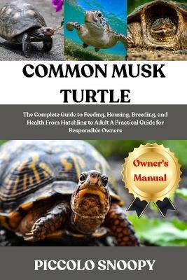Common Musk Turtle Care: The Complete Guide to Feeding, Housing, Breeding, and Health From Hatchling to Adult A Practical Guide for Responsible Owners - Piccolo Snoopy - cover