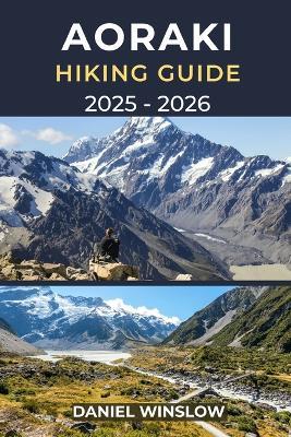 Aoraki Hiking Guide 2025 - 2026: Explore New Zealand's Highest Peak and the Scenic Trails of Mount Cook National Park - Daniel Winslow - cover