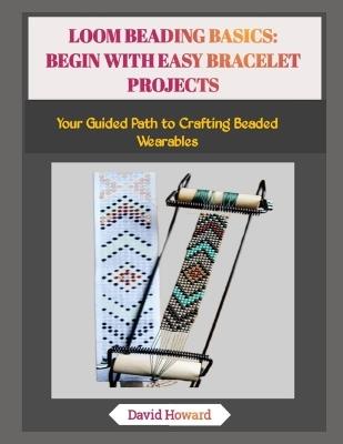 Loom Beading Basics: BEGIN WITH EASY BRACELET PROJECTS: Your Guided Path to Crafting Beaded Wearables - David Howard - cover