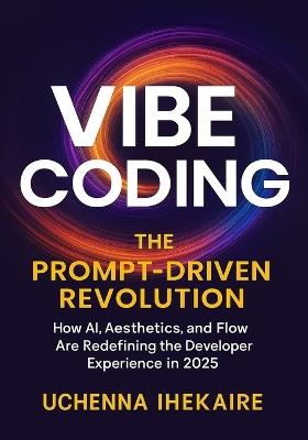 Vibe Coding: The Prompt-Driven Revolution: How AI, Aesthetics, and Flow Are Redefining the Developer Experience in 2025 - Uchenna Ihekaire - cover