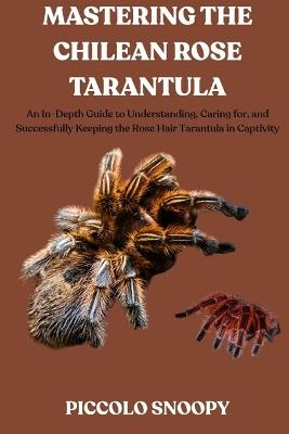 Mastering the Chilean Rose Tarantula: An In-Depth Guide to Understanding, Caring for, and Successfully Keeping the Rose Hair Tarantula in Captivity - Piccolo Snoopy - cover