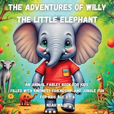 The Adventures of Willy the Little Elephant: An animal fables book for kids filled with kindness friendship and jungle fun - Noah Wilde - cover