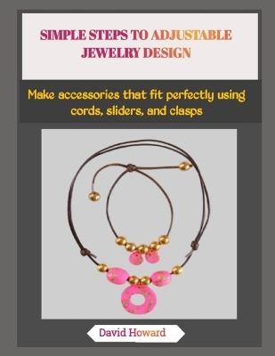 Simple Steps to Adjustable Jewelry Design: Make accessories that fit perfectly using cords, sliders, and clasps - David Howard - cover