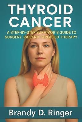Thyroid Cancer: A Step-by-Step Survivor's Guide to Surgery, RAI, and Targeted Therapy - Brandy D Ringer - cover