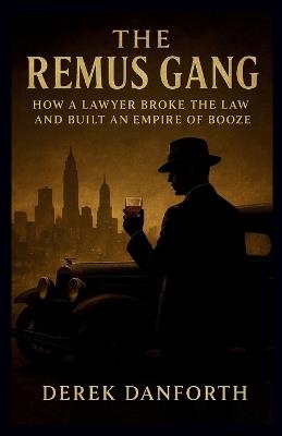 The Remus Gang: How a Lawyer Broke the Law and Built an Empire of Booze - Derek Danforth - cover