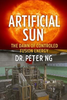 Artificial Sun: The Dawn of Controlled Fusion Energy - Peter Ng - cover