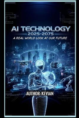 AI Technology 2025-2075: "A Real World Look at Our Future" - Kevian Liley - cover