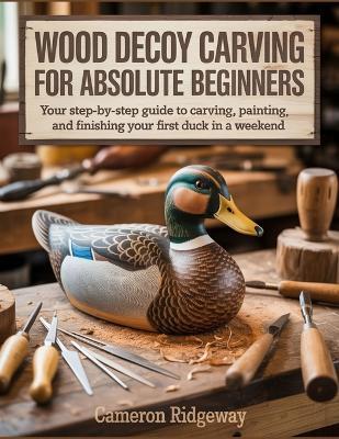 Wood Decoy Carving for Absolute Beginners: Your Step-by-Step Guide to Carving, Painting, and Finishing Your First Duck in a Weekend - Cameron Ridgeway - cover