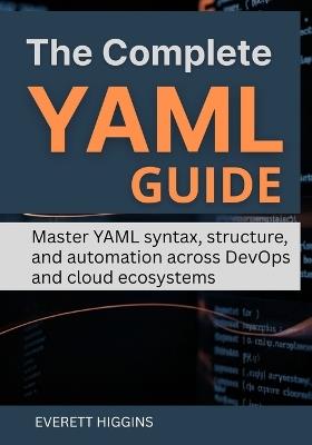 The Complete YAML Guide: Master YAML syntax, structure, and automation across DevOps and cloud ecosystems - Everett Higgins - cover
