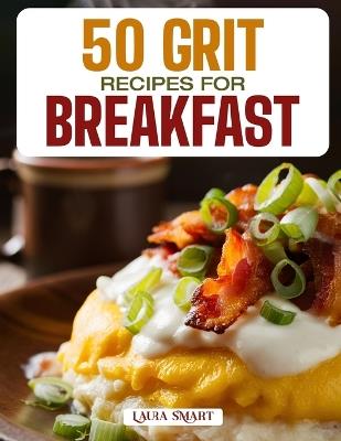 50 Grit Recipes for Breakfast: Creamy, Comforting, and Flavor-Packed Southern Classics Featuring Savory, Cheesy, and Sweet Morning Creations! - Laura Smart - cover