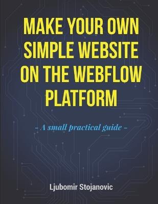 Make Your Own Simple Website on the Webflow Platform: A small practical guide - Ljubomir Stojanovic - cover