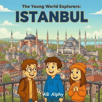 The Young World Explorers: Istanbul: Discover the Magic of Two Continents in One City! - Ab Alphy - cover
