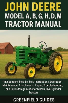 John Deere Model A, B, G, H, D, M, MT & 40 Tractor Manual: Independent Step-by-Step Instructions, Operation, Maintenance, Attachments, Repair, Troubleshooting, and Safe Storage Guide for Classic Two-Cylinder Tractors - Greenfield Guides - cover