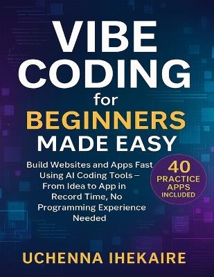 Vibe Coding for Beginners Made Easy: Build Websites and Apps Fast Using AI Coding Tools - From Idea to App in Record Time, No Programming Experience Needed - Uchenna Ihekaire - cover