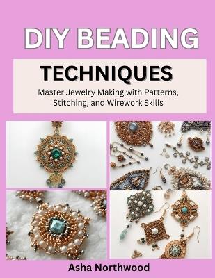 DIY Beading Techniques: Master Jewelry Making with Patterns, Stitching, and Wirework Skills - Asha Northwood - cover