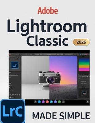 Adobe Lightroom Classic 2026 Made Simple: A Complete Modern Photographer's Guide to Mastering AI-Powered Editing, Seamless Workflow Automation, and Professional Image Management. - Rick T Moton - cover
