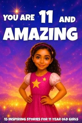 YOU ARE 11 AND AMAZING! Inspiring Stories for 11-Year-Old Girls: 15 Motivating Tales of Courage, Confidence, Friendship, and Kindness - Fun Learning - cover