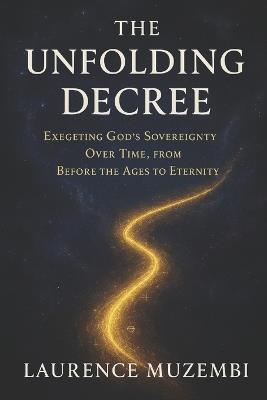 The Unfolding Decree: Exegeting God's Sovereignty Over Time, from Before the Ages to Eternity - Laurence Muzembi Th D - cover