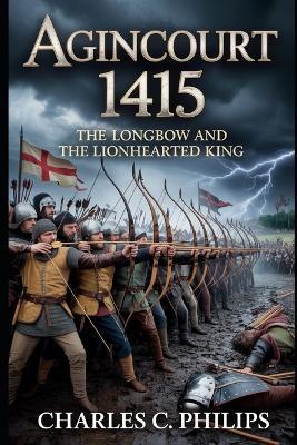 Agincourt 1415: The Longbow and the Lionhearted King - Charles C Philips - cover