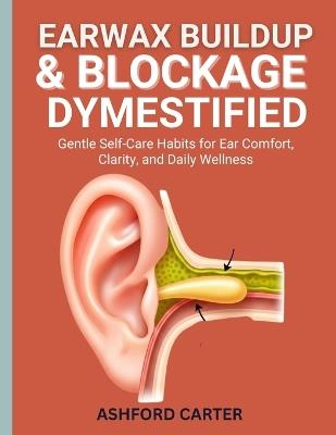 Earwax Buildup & Blockage Demystified: Gentle Self-Care Habits for Ear Comfort, Clarity, and Daily Wellness - Ashfor Cartter - cover