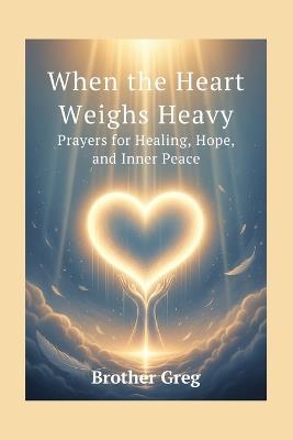 When the Heart Weighs Heavy: Prayers for Healing, Hope, and Inner Peace. - Brother Greg - cover