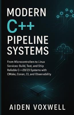 Modern C++ Pipeline Systems: From Microcontrollers to Linux Services: Build, Test, and Ship Reliable C++20/23 Systems with CMake, Conan, CI, and Observability - Aiden Voxwell - cover