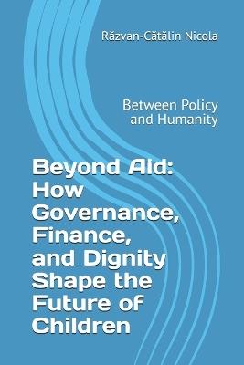 Beyond Aid: How Governance, Finance, and Dignity Shape the Future of Children: Between Policy and Humanity - Răzvan-Cătălin Nicola - cover