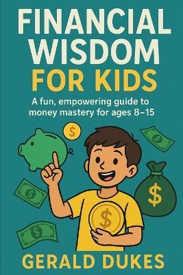 Financial Wisdom For Kids: A fun, empowering guide to money mastery for ages 8-15 - Gerald Dukes - cover