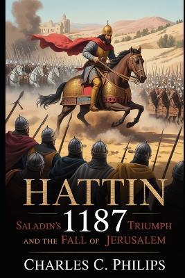 Hattin 1187: Saladin's Triumph and the Fall of Jerusalem - Charles C Philips - cover